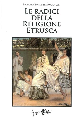 Le radici della religione etrusca. Influenze e correnti culturali dall'Europa al mediterraneo orientale - Barbara L. Paganelli - Libro Anguana Edizioni 2013, Saggi & misteri | Libraccio.it