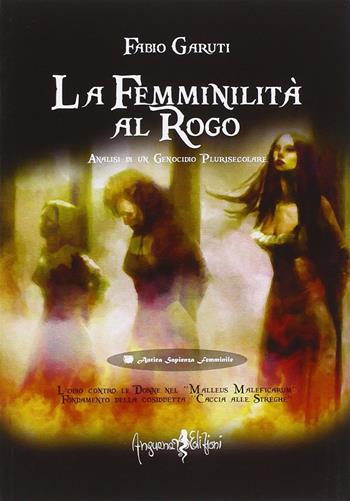 La femminilità al rogo. Analisi di un genocidio plurisecolare - Fabio Garuti - Libro Anguana Edizioni 2015, Antica sapienza femminile | Libraccio.it