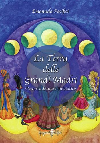 La terra delle grandi madri. Percorso lunare iniziatico - Emanuela Pacifici - Libro Anguana Edizioni 2016, Percorsi dell'anima | Libraccio.it