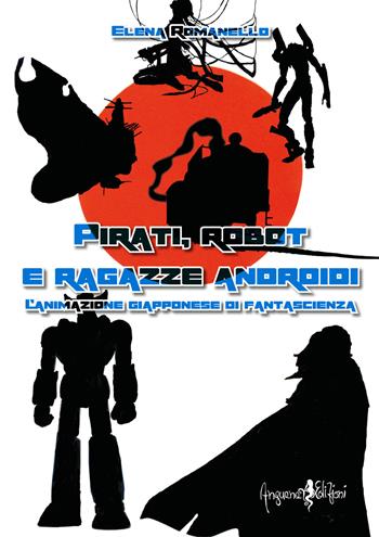 Pirati, robot e ragazze androidi. L'animazione giapponese di fantascienza - Elena Romanello - Libro Anguana Edizioni 2018, Anime nel tempo del mito | Libraccio.it