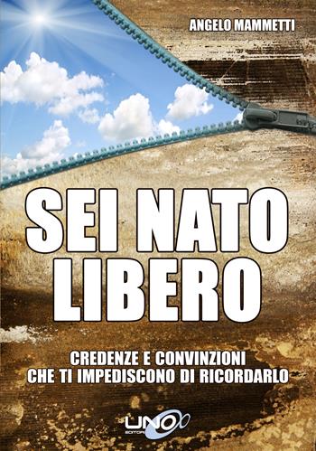 Sei nato libero. Credenze e convinzioni che ti impediscono di ricordarlo - Angelo Mammetti - Libro Uno Editori 2013 | Libraccio.it