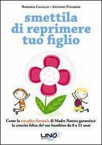 Smettila di reprimere tuo figlio. Come la semplice formula di madre natura garantisce la crescita felice del tuo bambino da 0 a 21 anni - Roberta Cavallo, Antonio Panarese - Libro Uno Editori 2013 | Libraccio.it