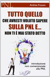 Tutto quello che avresti voluto sapere sulla PNL e... non ti è mai stato detto. Introduzione non convenzionale alla PNL