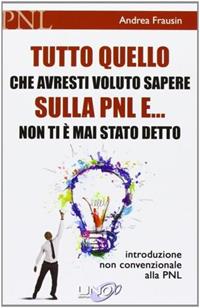 Tutto quello che avresti voluto sapere sulla PNL e... non ti è mai stato detto. Introduzione non convenzionale alla PNL - Andrea Frausin - Libro Uno Editori 2013 | Libraccio.it