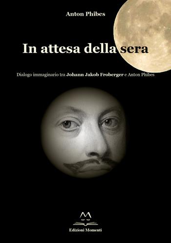 In attesa della sera. Dialogo immaginario tra Johann Jakob Froberger e Anton Phibes - Anton Phibes - Libro Edizioni Momenti-Ribera 2017 | Libraccio.it