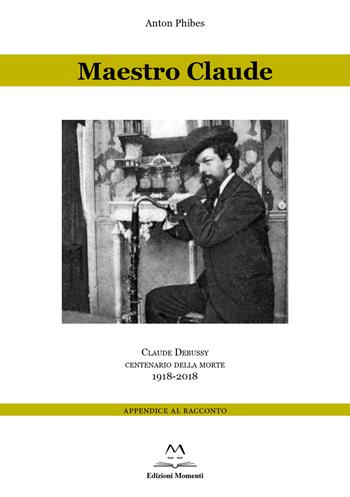 Maestro Claude. Claude Debussy centenario della morte 1918-2018. Appendice al racconto - Anton Phibes - Libro Edizioni Momenti-Ribera 2017 | Libraccio.it