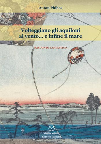 Volteggiano gli aquiloni al vento... e infine il mare - Anton Phibes - Libro Edizioni Momenti-Ribera 2018 | Libraccio.it