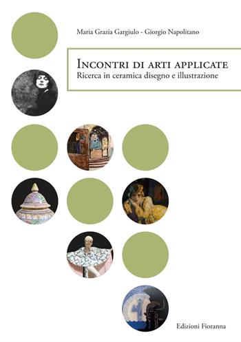 Incontri di arti applicate. Ricerca in ceramica, disegno e illustrazione - Giorgio Napolitano, Maria Grazia Gargiulo - Libro Fioranna 2019, Arti decorative percorsi del Novecento | Libraccio.it