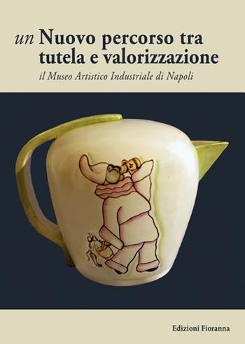 Un nuovo percorso tra tutela e valorizzazione. Il Museo Artistico Industriale di Napoli  - Libro Fioranna 2022, Arti decorative e ceramica | Libraccio.it