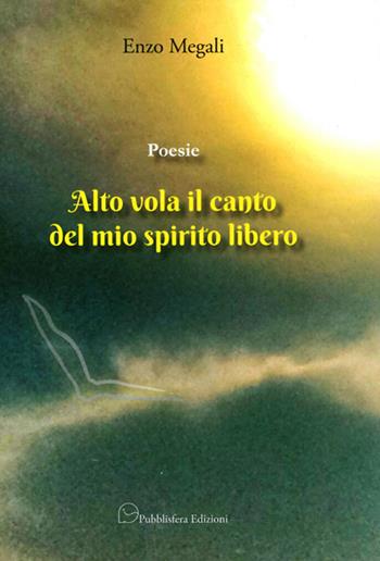 Poesie. Alto vola il canto del mio spirito libero - Enzo Megali - Libro Pubblisfera 2016 | Libraccio.it