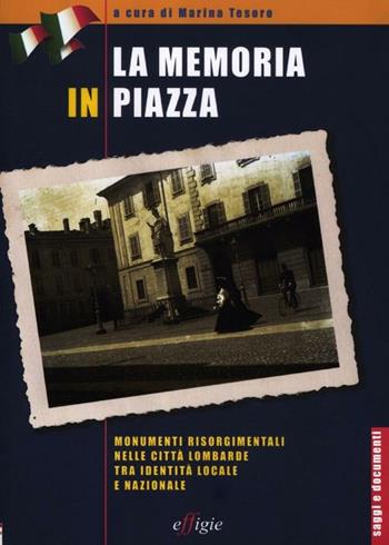 La memoria in piazza. Monumenti risorgimentali nelle città lombarde tra identità locale e nazionale  - Libro Effigie 2012, Saggi e documenti | Libraccio.it