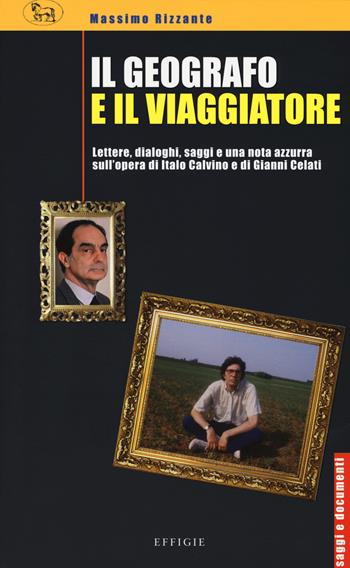 Il geografo e il viaggiatore. Lettere, dialoghi, saggi e una nota azzurra sulla prosa di Italo Calvino e Gianni Celati - Massimo Rizzante - Libro Effigie 2017, Saggi e documenti | Libraccio.it