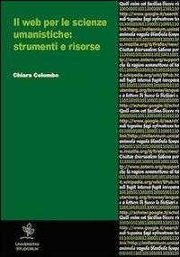 Il web per le scienze umanistiche. Strumenti e risorse - Chiara Colombo - Libro Universitas Studiorum 2012, Conoscenze e tecniche | Libraccio.it