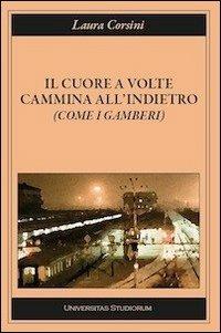 Il cuore a volte cammina all'indietro (come i gamberi) - Laura Corsini - Libro Universitas Studiorum 2013, Inchiostri | Libraccio.it
