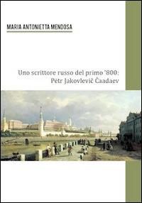 Uno scrittore russo del primo '800. Petr Jakovlevic Caadev - M. Antonietta Mendosa - Libro Universitas Studiorum 2014, Strumenti | Libraccio.it