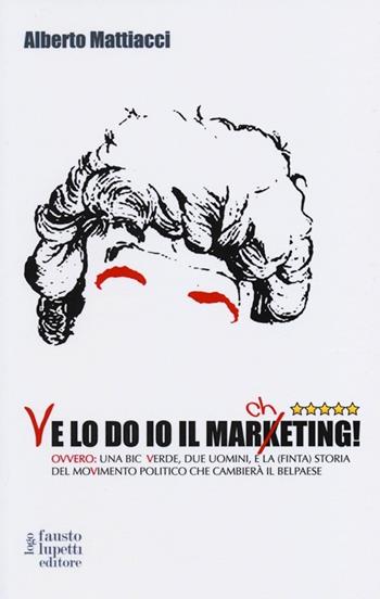 Ve lo do io il marcheting! Ovvero: una Bic Verde, due uomini, e la (finta) storia del moVimento politico che cambierà il Belpaese - Alberto Mattiacci - Libro Fausto Lupetti Editore 2013 | Libraccio.it