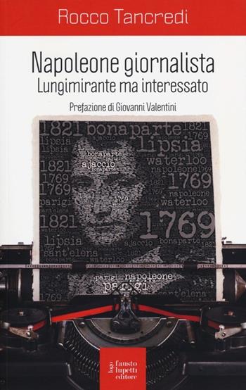 Napoleone giornalista. Lungimirante ma interessato - Rocco Tancredi - Libro Fausto Lupetti Editore 2013, Teoria e storia media e indust. culturale | Libraccio.it