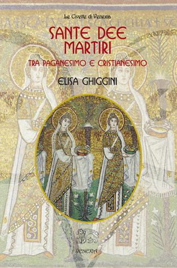 Sante dee martiri tra paganesimo e cristianesimo - Elisa Ghiggini - Libro Venexia 2014, Civette di Venexia | Libraccio.it