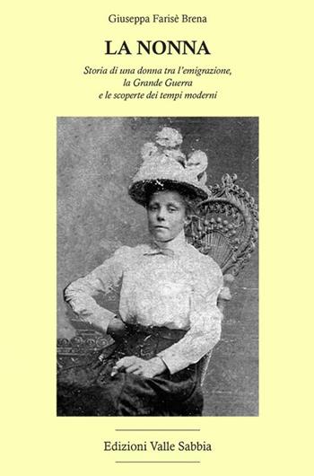 La nonna. Storia di una donna tra l'emigrazione, la Grande Guerra e le scoperte dei tempi moderni - Giuseppa Farisè Brena - Libro Valle Sabbia 2018 | Libraccio.it