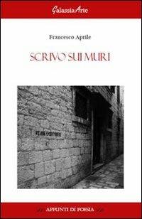 Scrivo sui muri - Francesco Aprile - Libro Galassia Arte 2013, Appunti di poesia | Libraccio.it