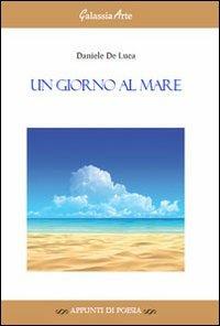 Un giorno al mare - Daniele De Luca - Libro Galassia Arte 2013, Appunti di poesia | Libraccio.it