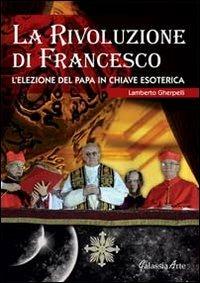 La rivoluzione di Francesco. L'elezione del papa in chiave esoterica - Lamberto Gherpelli - Libro Galassia Arte 2013, Esoterismo | Libraccio.it