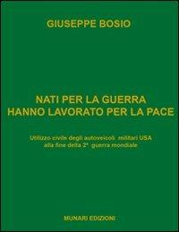Nati per la guerra hanno lavorato per la pace. Utilizzo civile degli autoveicoli militari USA alla fine della 2ª guerra mondiale - Giuseppe Bosio - Libro Munari 2013 | Libraccio.it
