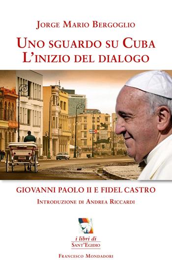 Uno sguardo su Cuba. L'inizio del dialogo. Giovanni Paolo II e Fidel Castro - Francesco (Jorge Mario Bergoglio) - Libro Francesco Mondadori 2015, Sant'Egidio | Libraccio.it