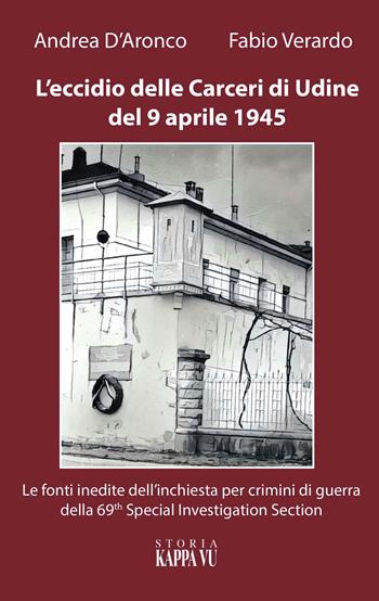 L' eccidio delle carceri di Udine del 9 aprile 1945. Le foto inedite dell'inchiesta per criminali di guerra della 69th special investigation section - Fabio Verardo, Andrea D'Aronco - Libro Kappa Vu 2017 | Libraccio.it