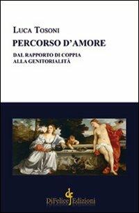 Percorso d'amore. Dal rapporto di coppia alla genitorialità - Luca Tosoni - Libro Di Felice Edizioni 2012 | Libraccio.it