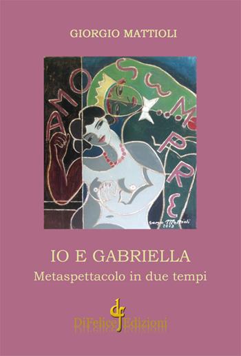 Io e Gabriella. Metaspettacolo in due tempi - Giorgio Mattioli - Libro Di Felice Edizioni 2016 | Libraccio.it