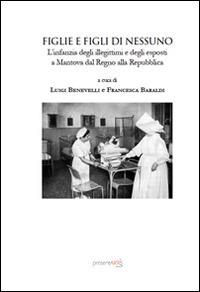 Figlie e figli di nessuno. L'infanzia degli illegittimi ed egli esposti a Mantova dal Regno alla repubblica - Luigi Benevelli, Francesca Baraldi - Libro presentARTsì 2014 | Libraccio.it