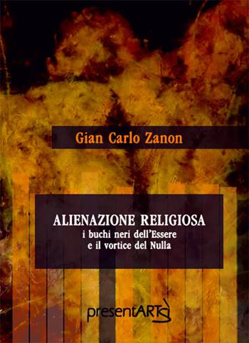 Alienazione religiosa. I buchi neri dell'essere e il vortice del nulla - Gian Carlo Zanon - Libro presentARTsì 2019 | Libraccio.it