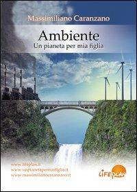Ambiente. Un pianeta per mia figlia - Massimiliano Caranzano - Libro Life Plan 2012 | Libraccio.it