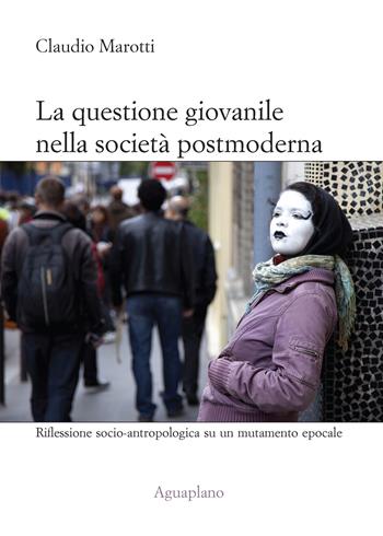 La questione giovanile nella società postmoderna. Riflessione socio-antropologica su un mutamento epocale - Claudio Marotti - Libro Aguaplano 2012, Ingrandimenti | Libraccio.it