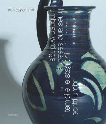 Times and seasons. Umbria writings-I tempi e le stagioni. Scritti umbri - Alan Caiger-Smith - Libro Aguaplano 2012 | Libraccio.it