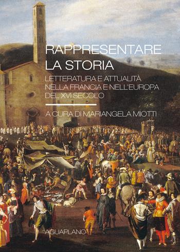 Rappresentare la storia. Letteratura e attualità nella Francia e nell'Europa del XVI Secolo  - Libro Aguaplano 2017, Biblioteca. Studi | Libraccio.it