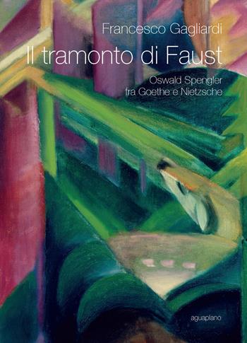 Il tramonto di Faust. Oswald Spengler tra Goethe e Nietzsche - Francesco Gagliardi - Libro Aguaplano 2015 | Libraccio.it