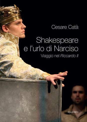 Shakespeare e l'urlo di Narciso. Viaggio nel «Riccardo II» - Cesare Catà - Libro Aguaplano 2015, Biblioteca. Studi | Libraccio.it