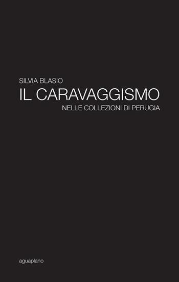 Il caravaggismo nelle collezioni di Perugia - Silvia Blasio - Libro Aguaplano 2016 | Libraccio.it