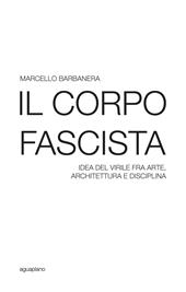 Il corpo fascista. Idea del virile fra arte, architettura e disciplina