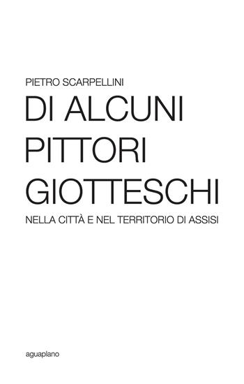 Di alcuni pittori giotteschi nella città e nel territorio di Assisi - Pietro Scarpellini - Libro Aguaplano 2016 | Libraccio.it