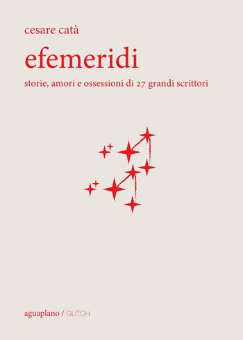 Efemeridi. Storie, amori e ossessioni di 27 grandi scrittori - Cesare Catà - Libro Aguaplano 2017, Glitch | Libraccio.it