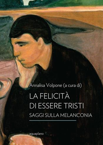 La felicità di essere tristi. Saggi sulla melanconia  - Libro Aguaplano 2017 | Libraccio.it