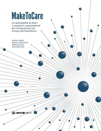 MakeToCare. Un ecosistema di attori e soluzioni user-centered per l'innovazione nel campo dell'healthcare - Stefano Maffei, Massimo Bianchini, Barbara Parini - Libro Libraccio Editore 2017 | Libraccio.it