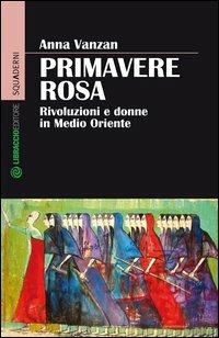 Primavere rosa. Rivoluzioni e donne in Medio Oriente - Anna Vanzan - Libro Libraccio Editore 2013, Squaderni | Libraccio.it
