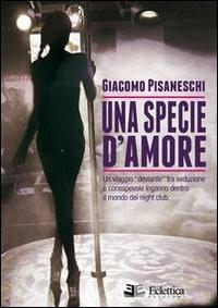 Una specie d'amore. Un viaggio deviante tra seduzione e consapevole inganno dentro il mondo dei night club - Giacomo Pisaneschi - Libro Eclettica 2013, Visioni | Libraccio.it