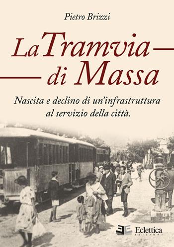 La tramvia di Massa. nascita e declino di un'infrastruttura al servizio della città - Pietro Brizzi - Libro Eclettica 2015, Visioni | Libraccio.it