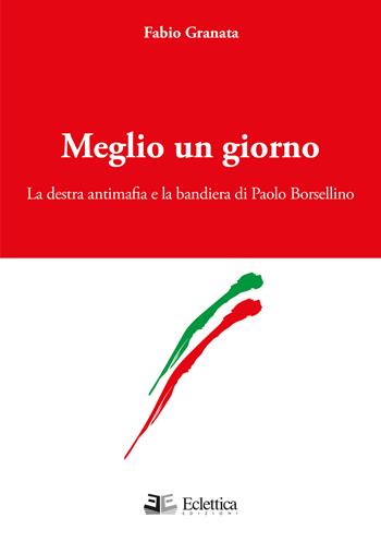 Meglio un giorno. La destra antimafia e la bandiera di Paolo Borsellino - Fabio Granata - Libro Eclettica 2015, Visioni | Libraccio.it