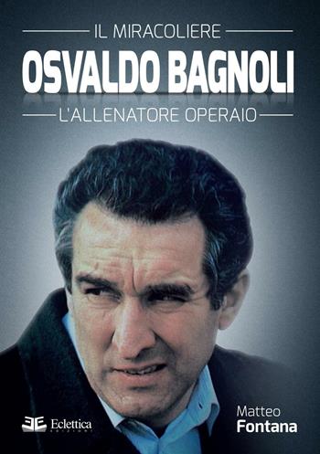 Osvaldo Bagnoli. Il miracoliere. L'allenatore operaio - Matteo Fontana - Libro Eclettica 2016, Spalti gremiti | Libraccio.it